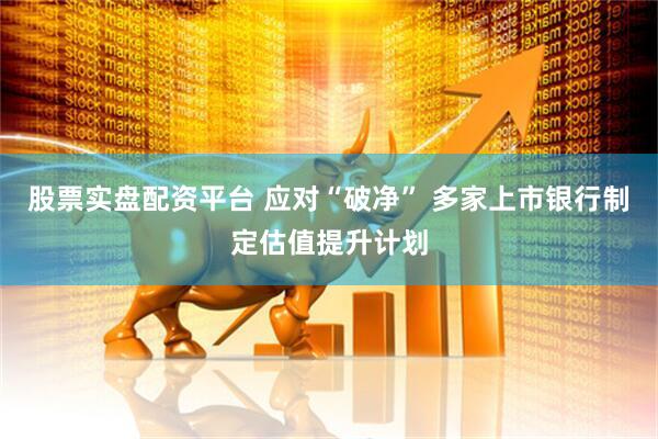 股票实盘配资平台 应对“破净” 多家上市银行制定估值提升计划