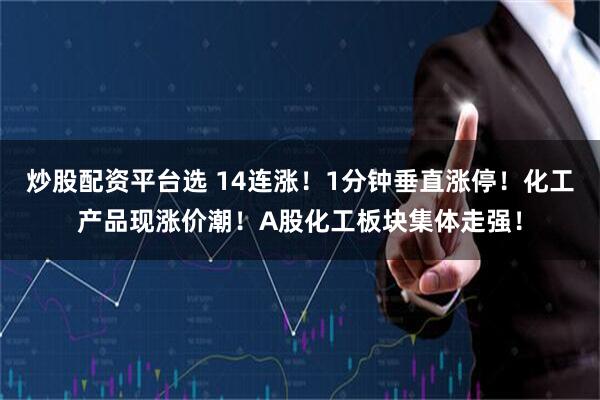 炒股配资平台选 14连涨!1分钟垂直涨停!化工产品现涨价潮!A股化工板块集体走强!