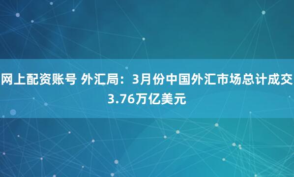 网上配资账号 外汇局：3月份中国外汇市场总计成交3.76万亿美元