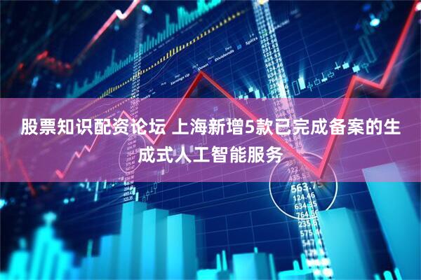 股票知识配资论坛 上海新增5款已完成备案的生成式人工智能服务