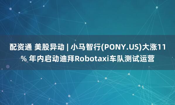 配资通 美股异动 | 小马智行(PONY.US)大涨11% 年内启动迪拜Robotaxi车队测试运营