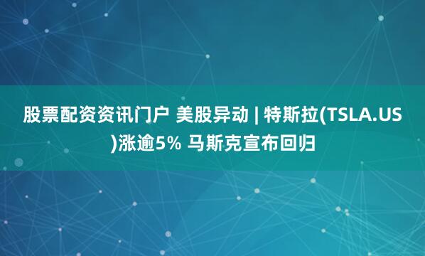 股票配资资讯门户 美股异动 | 特斯拉(TSLA.US)涨逾5% 马斯克宣布回归