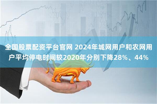 全国股票配资平台官网 2024年城网用户和农网用户平均停电时间较2020年分别下降28%、44%