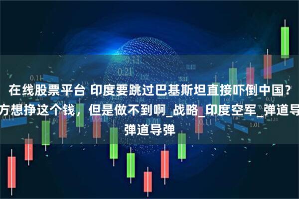 在线股票平台 印度要跳过巴基斯坦直接吓倒中国？俄方想挣这个钱，但是做不到啊_战略_印度空军_弹道导弹