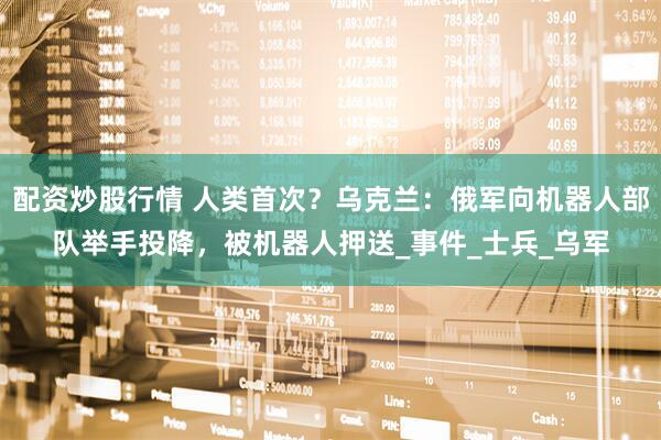 配资炒股行情 人类首次？乌克兰：俄军向机器人部队举手投降，被机器人押送_事件_士兵_乌军