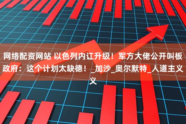 网络配资网站 以色列内讧升级!军方大佬公开叫板政府:这个计划太缺德!_加沙_奥尔默特_人道主义