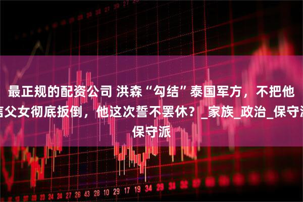 最正规的配资公司 洪森“勾结”泰国军方，不把他信父女彻底扳倒，他这次誓不罢休？_家族_政治_保守派