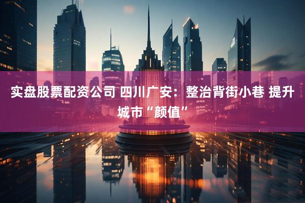 实盘股票配资公司 四川广安：整治背街小巷 提升城市“颜值”