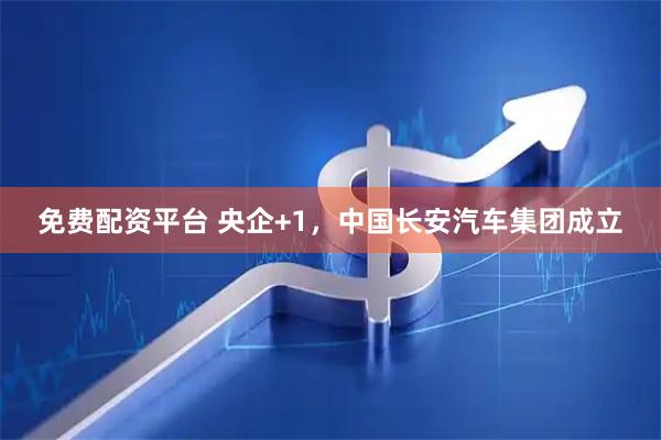 免费配资平台 央企+1，中国长安汽车集团成立