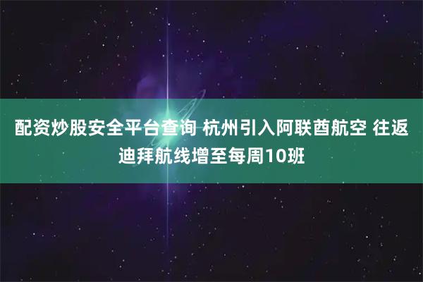 配资炒股安全平台查询 杭州引入阿联酋航空 往返迪拜航线增至每周10班