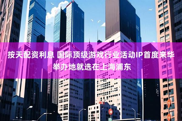按天配资利息 国际顶级游戏行业活动IP首度来华 举办地就选在上海浦东