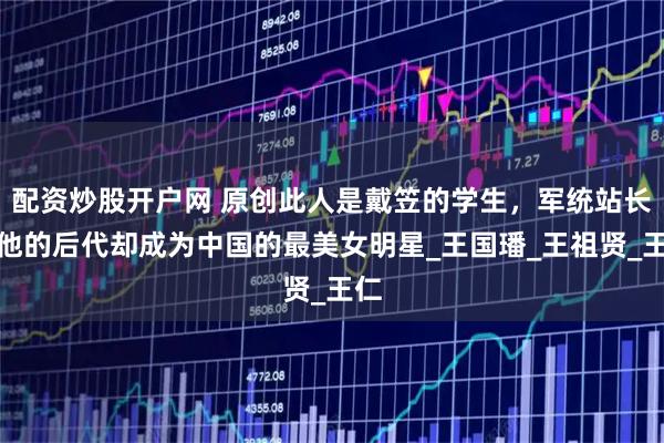 配资炒股开户网 原创此人是戴笠的学生，军统站长，他的后代却成为中国的最美女明星_王国璠_王祖贤_王仁