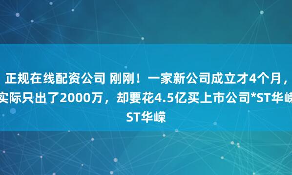 正规在线配资公司 刚刚！一家新公司成立才4个月，实际只出了2000万，却要花4.5亿买上市公司*ST华嵘