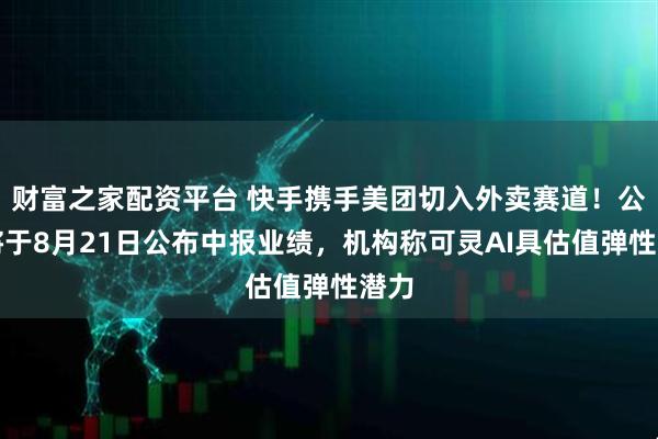 财富之家配资平台 快手携手美团切入外卖赛道!公司将于8月21日公布中报业绩,机构称可灵AI具估值弹性潜力