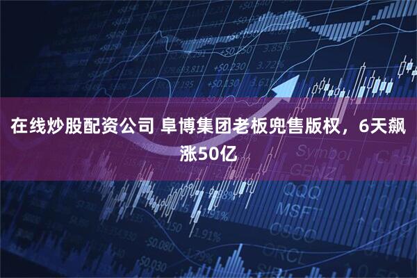 在线炒股配资公司 阜博集团老板兜售版权，6天飙涨50亿