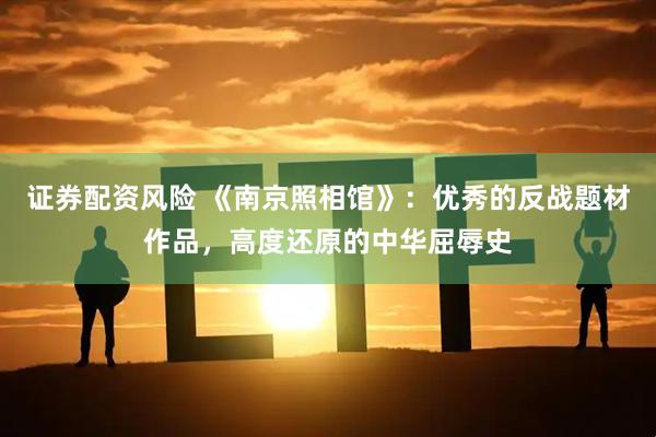 证券配资风险 《南京照相馆》:优秀的反战题材作品,高度还原的中华屈辱史