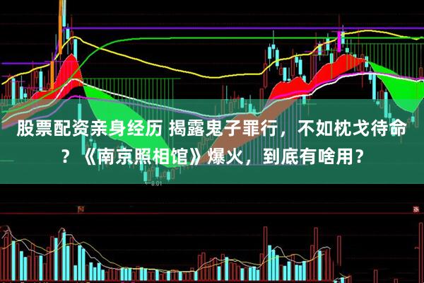 股票配资亲身经历 揭露鬼子罪行，不如枕戈待命？《南京照相馆》爆火，到底有啥用？