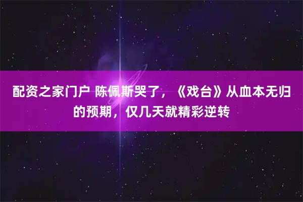配资之家门户 陈佩斯哭了,《戏台》从血本无归的预期,仅几天就精彩逆转