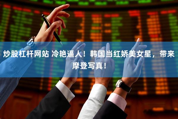 炒股杠杆网站 冷艳逼人！韩国当红娇美女星，带来摩登写真！