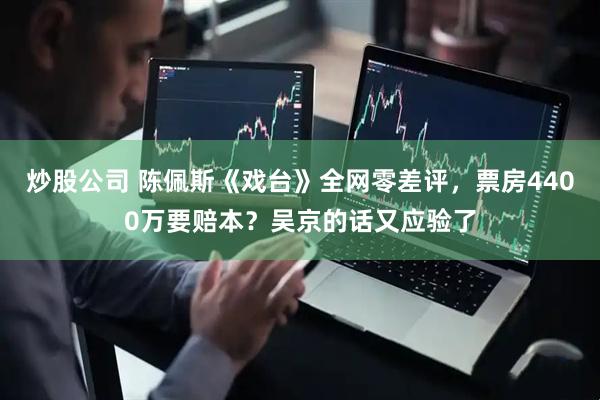 炒股公司 陈佩斯《戏台》全网零差评，票房4400万要赔本？吴京的话又应验了