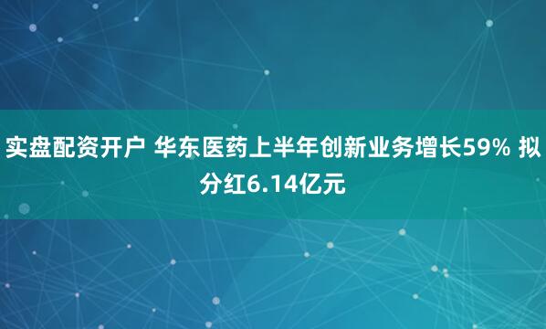 实盘配资开户 华东医药上半年创新业务增长59% 拟分红6.14亿元