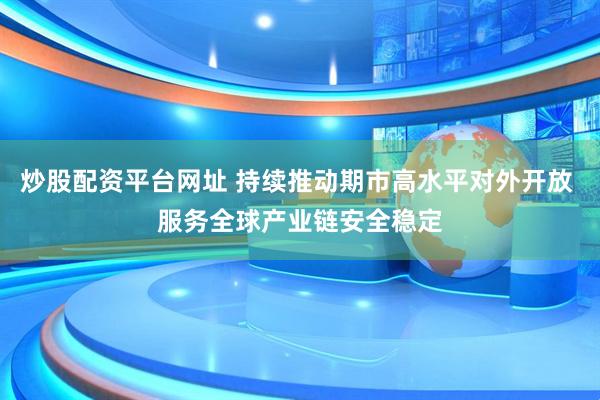 炒股配资平台网址 持续推动期市高水平对外开放 服务全球产业链安全稳定