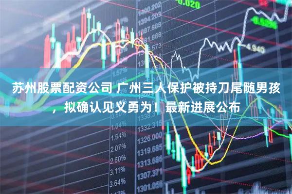 苏州股票配资公司 广州三人保护被持刀尾随男孩,拟确认见义勇为!最新进展公布