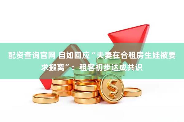 配资查询官网 自如回应“夫妻在合租房生娃被要求搬离”:租客初步达成共识