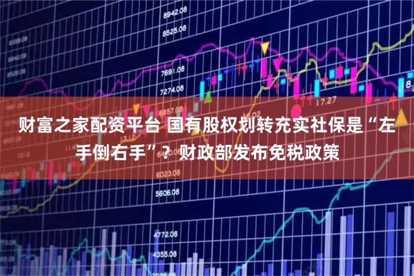 财富之家配资平台 国有股权划转充实社保是“左手倒右手”?财政部发布免税政策