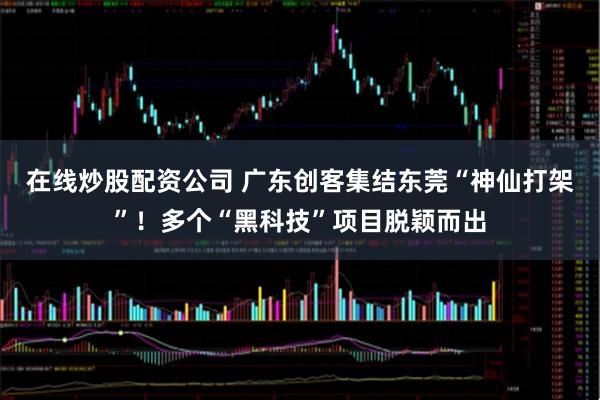 在线炒股配资公司 广东创客集结东莞“神仙打架”!多个“黑科技”项目脱颖而出