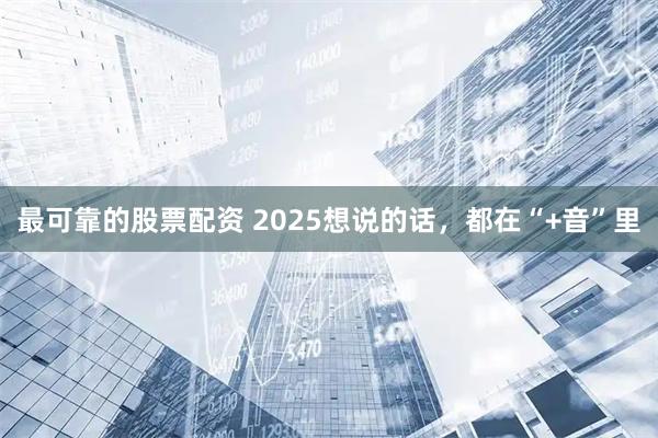最可靠的股票配资 2025想说的话，都在“+音”里