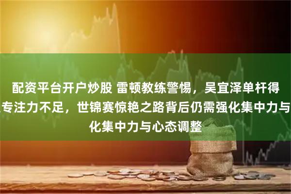 配资平台开户炒股 雷顿教练警惕，吴宜泽单杆得分后半程专注力不足，世锦赛惊艳之路背后仍需强化集中力与心态调整
