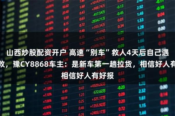 山西炒股配资开户 高速“别车”救人4天后自己遇险被救，豫CY8868车主：是新车第一趟拉货，相信好人有好报