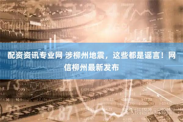 配资资讯专业网 涉柳州地震，这些都是谣言！网信柳州最新发布