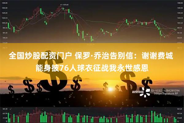 全国炒股配资门户 保罗·乔治告别信：谢谢费城 能身披76人球衣征战我永世感恩