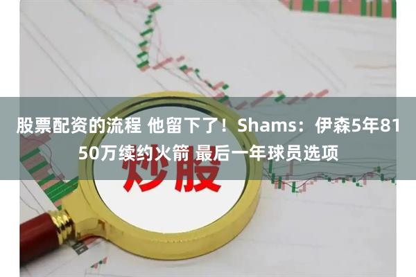 股票配资的流程 他留下了！Shams：伊森5年8150万续约火箭 最后一年球员选项