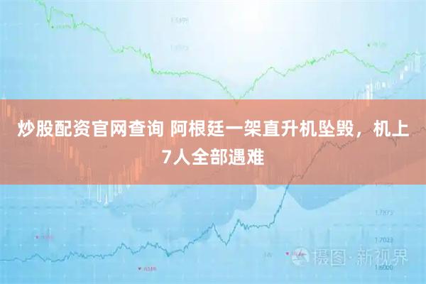 炒股配资官网查询 阿根廷一架直升机坠毁，机上7人全部遇难