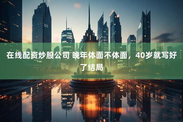 在线配资炒股公司 晚年体面不体面，40岁就写好了结局