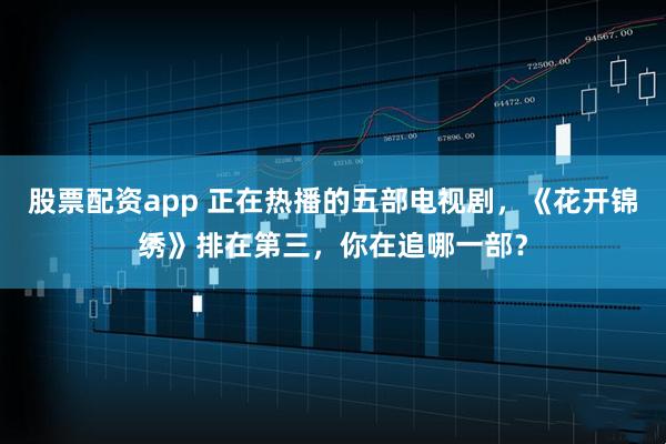 股票配资app 正在热播的五部电视剧，《花开锦绣》排在第三，你在追哪一部？