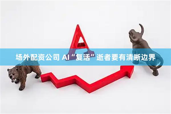 场外配资公司 AI“复活”逝者要有清晰边界