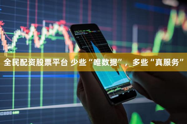全民配资股票平台 少些“唯数据”，多些“真服务”